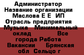 Администратор › Название организации ­ Маслова Е Е, ИП › Отрасль предприятия ­ Музыка › Минимальный оклад ­ 20 000 - Все города Работа » Вакансии   . Брянская обл.,Сельцо г.